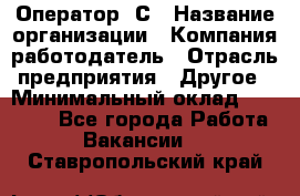 Оператор 1С › Название организации ­ Компания-работодатель › Отрасль предприятия ­ Другое › Минимальный оклад ­ 20 000 - Все города Работа » Вакансии   . Ставропольский край